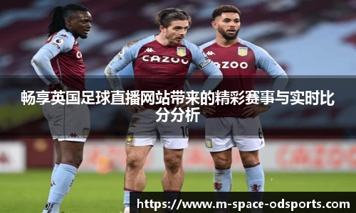 畅享英国足球直播网站带来的精彩赛事与实时比分分析